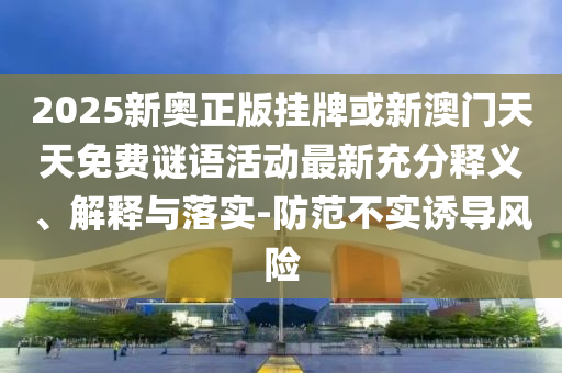 2025新奧正版掛牌或新澳門天天免費謎語活動最新充分釋義、解釋與落實-防范不實誘導風險